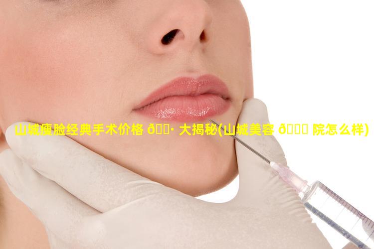 山城瘦脸经典手术价格 🌷 大揭秘(山城美容 🐕 院怎么样)